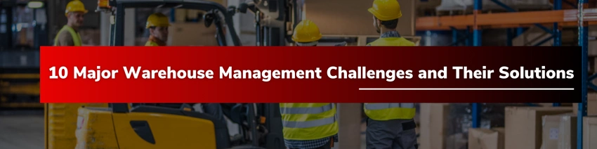 10 Major Warehouse Management Challenges and Their Solutions